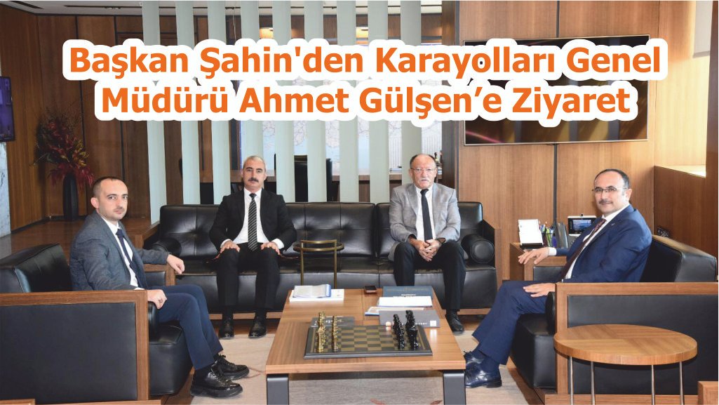Başkan Şahin’den Karayolları Genel Müdürü Ahmet Gülşen’e Ziyaret